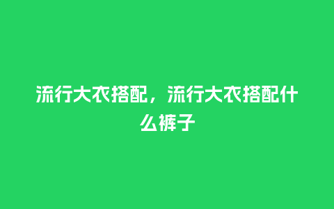流行大衣搭配,流行大衣搭配什么裤子_服装百科_第1张_酷尚品 流行大衣搭配,流行大衣搭配什么裤子_http://www.kushangpin.com_服装百科_第1张