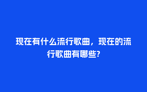 现在有什么流行歌曲,现在的流行歌曲有哪些?_服装百科_第1张_酷尚品 现在有什么流行歌曲,现在的流行歌曲有哪些?_https://www.kushangpin.com_服装百科_第1张