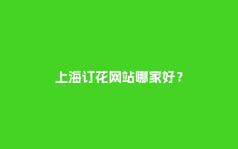 上海订花网站哪家好？_https://www.kushangpin.com_送礼知识_第1张