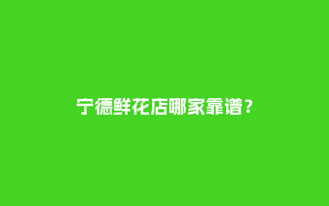 宁德鲜花店哪家靠谱？_https://www.kushangpin.com_送礼知识_第1张