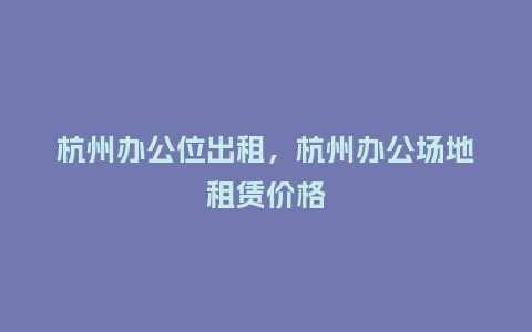 杭州办公位出租,杭州办公场地租赁价格_鲜花知识_第1张_酷尚品 杭州办公位出租,杭州办公场地租赁价格_https://www.kushangpin.com_鲜花知识_第1张
