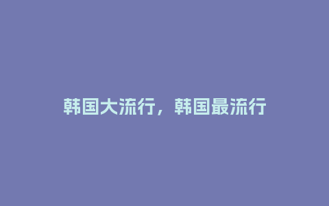 韩国大流行,韩国最流行_服装百科_第1张_酷尚品 韩国大流行,韩国最流行_http://www.kushangpin.com_服装百科_第1张