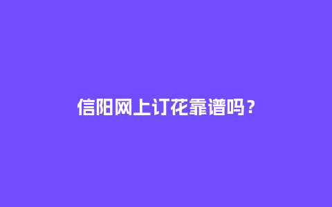 信阳网上订花靠谱吗？_https://www.kushangpin.com_送礼知识_第1张