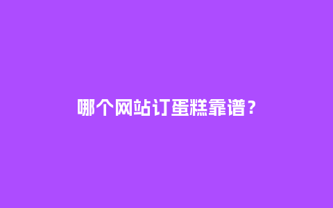 哪个网站订蛋糕靠谱？_https://www.kushangpin.com_送礼知识_第1张