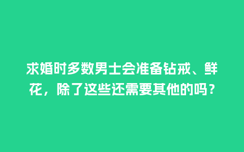 求婚时多数男士会准备钻戒、鲜花，除了这些还需要其他的吗？_https://www.kushangpin.com_送礼知识_第1张