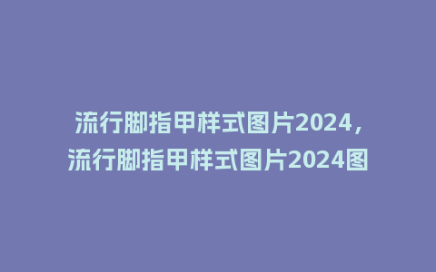流行脚指甲样式图片2024,流行脚指甲样式图片2024图_服装百科_第1张_酷尚品 流行脚指甲样式图片2024,流行脚指甲样式图片2024图_https://www.kushangpin.com_服装百科_第1张