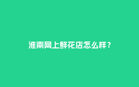淮南网上鲜花店怎么样？_https://www.kushangpin.com_送礼知识_第1张