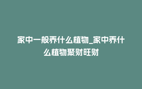 家中一般养什么植物_家中养什么植物聚财旺财_鲜花知识_第1张_酷尚品 家中一般养什么植物_家中养什么植物聚财旺财_http://www.kushangpin.com_鲜花知识_第1张