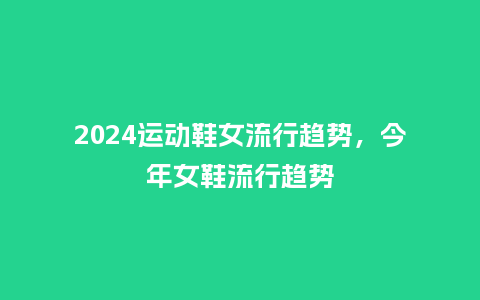 2024运动鞋女流行趋势，今年女鞋流行趋势_https://www.kushangpin.com_服装百科_第1张