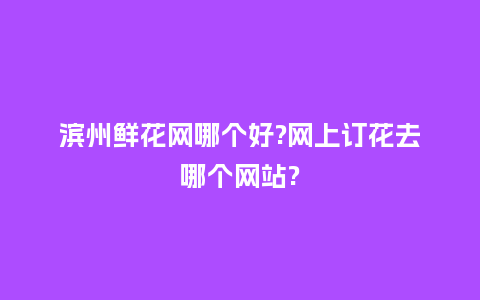 滨州鲜花网哪个好?网上订花去哪个网站?_送礼知识_第1张_酷尚品 滨州鲜花网哪个好?网上订花去哪个网站?_https://www.kushangpin.com_送礼知识_第1张