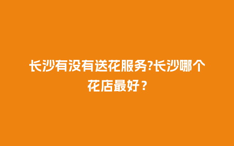 长沙有没有送花服务?长沙哪个花店最好？_https://www.kushangpin.com_送礼知识_第1张