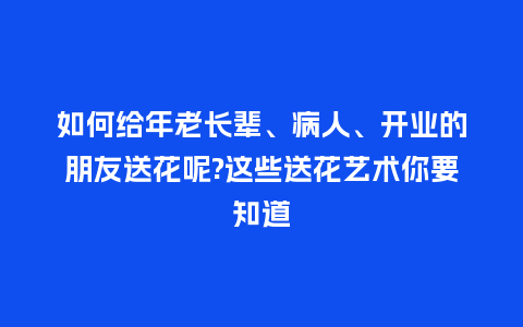 如何给年老长辈、病人、开业的朋友送花呢?这些送花艺术你要知道_https://www.kushangpin.com_送礼知识_第1张