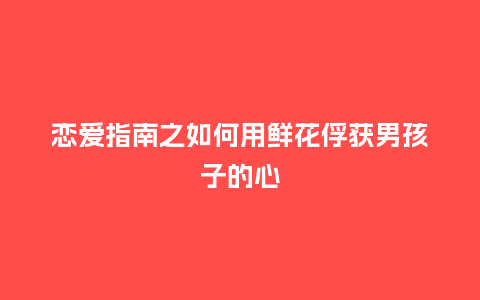 恋爱指南之如何用鲜花俘获男孩子的心_https://www.kushangpin.com_送礼知识_第1张