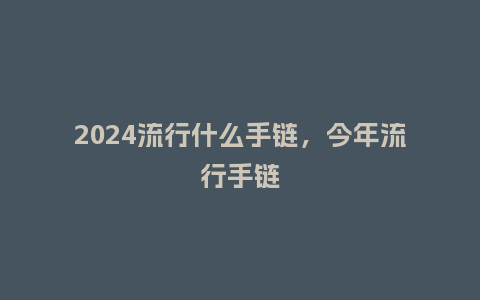 2024流行什么手链，今年流行手链_https://www.kushangpin.com_服装百科_第1张