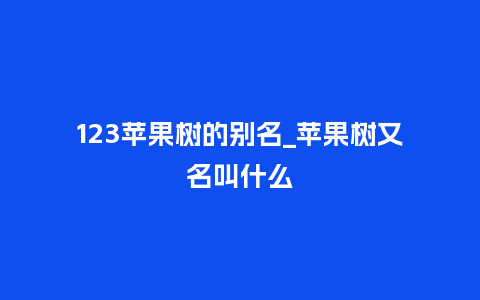 123苹果树的别名_苹果树又名叫什么_鲜花知识_第1张_酷尚品 123苹果树的别名_苹果树又名叫什么_https://www.kushangpin.com_鲜花知识_第1张