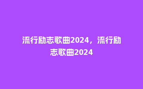 流行励志歌曲2024，流行励志歌曲2024_https://www.kushangpin.com_服装百科_第1张