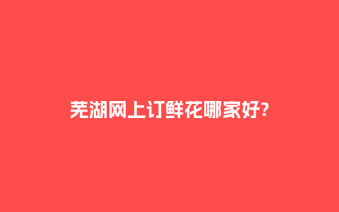 芜湖网上订鲜花哪家好?_https://www.kushangpin.com_送礼知识_第1张