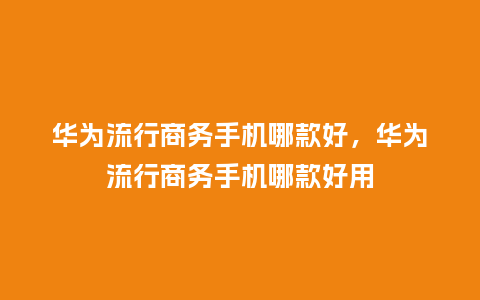 华为流行商务手机哪款好,华为流行商务手机哪款好用_服装百科_第1张_酷尚品 华为流行商务手机哪款好,华为流行商务手机哪款好用_https://www.kushangpin.com_服装百科_第1张