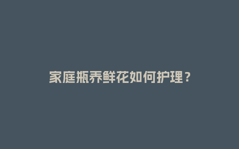 家庭瓶养鲜花如何护理？_https://www.kushangpin.com_送礼知识_第1张