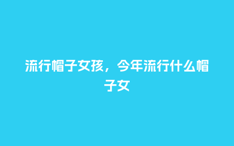 流行帽子女孩，今年流行什么帽子女_https://www.kushangpin.com_服装百科_第1张