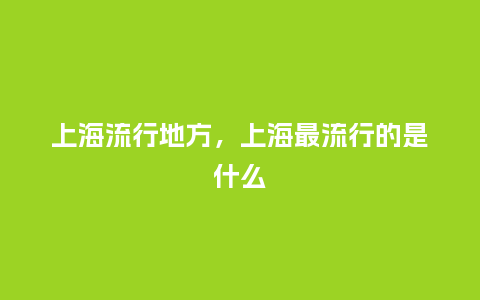 上海流行地方,上海最流行的是什么_服装百科_第1张_酷尚品 上海流行地方,上海最流行的是什么_http://www.kushangpin.com_服装百科_第1张