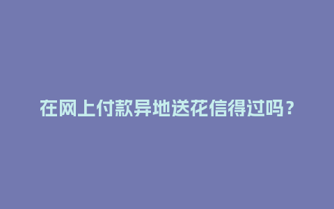 在网上付款异地送花信得过吗?_送礼知识_第1张_酷尚品 在网上付款异地送花信得过吗?_https://www.kushangpin.com_送礼知识_第1张