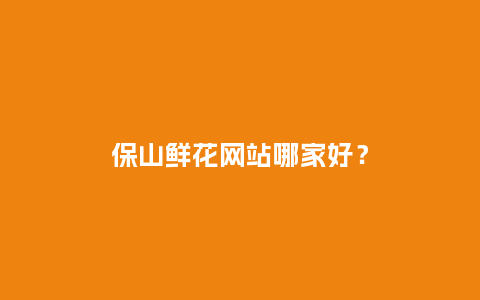 保山鲜花网站哪家好?_送礼知识_第1张_酷尚品 保山鲜花网站哪家好?_http://www.kushangpin.com_送礼知识_第1张