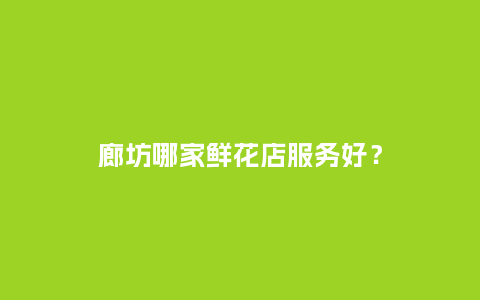 廊坊哪家鲜花店服务好？_https://www.kushangpin.com_送礼知识_第1张