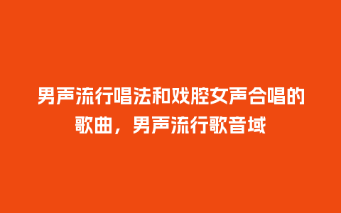男声流行唱法和戏腔女声合唱的歌曲，男声流行歌音域_https://www.kushangpin.com_服装百科_第1张