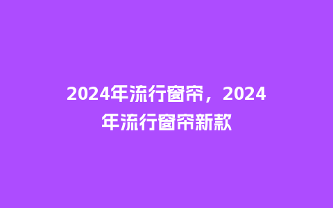2024年流行窗帘,2024年流行窗帘新款_服装百科_第1张_酷尚品 2024年流行窗帘,2024年流行窗帘新款_http://www.kushangpin.com_服装百科_第1张