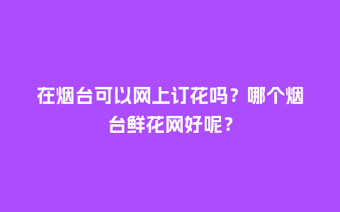 在烟台可以网上订花吗?哪个烟台鲜花网好呢?_送礼知识_第1张_酷尚品 在烟台可以网上订花吗?哪个烟台鲜花网好呢?_https://www.kushangpin.com_送礼知识_第1张
