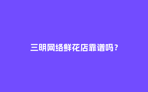 三明网络鲜花店靠谱吗？_https://www.kushangpin.com_送礼知识_第1张