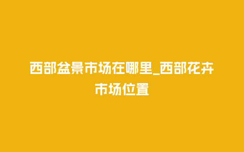 西部盆景市场在哪里_西部花卉市场位置_鲜花知识_第1张_酷尚品 西部盆景市场在哪里_西部花卉市场位置_http://www.kushangpin.com_鲜花知识_第1张