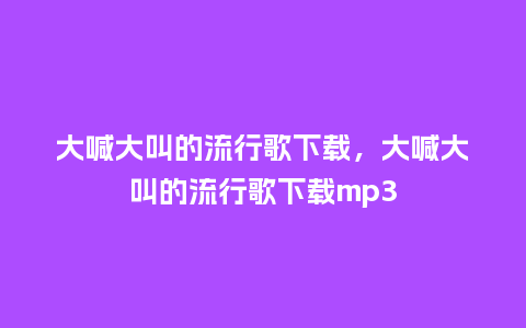 大喊大叫的流行歌下载，大喊大叫的流行歌下载mp3_https://www.kushangpin.com_服装百科_第1张