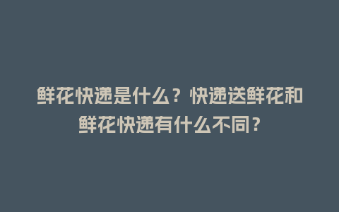 鲜花快递是什么？快递送鲜花和鲜花快递有什么不同？_https://www.kushangpin.com_送礼知识_第1张