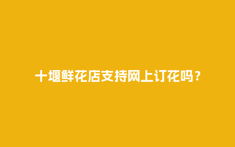 十堰鲜花店支持网上订花吗？_https://www.kushangpin.com_送礼知识_第1张