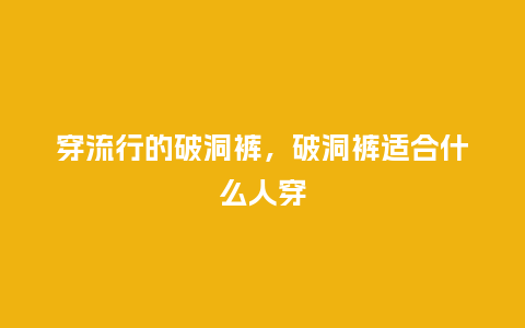 穿流行的破洞裤,破洞裤适合什么人穿_服装百科_第1张_酷尚品 穿流行的破洞裤,破洞裤适合什么人穿_http://www.kushangpin.com_服装百科_第1张