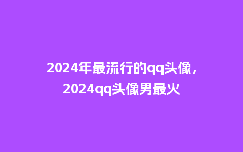 2024年最流行的qq头像，2024qq头像男最火_https://www.kushangpin.com_服装百科_第1张