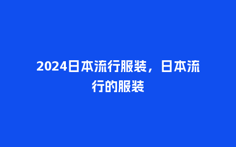 2024日本流行服装,日本流行的服装_服装百科_第1张_酷尚品 2024日本流行服装,日本流行的服装_https://www.kushangpin.com_服装百科_第1张