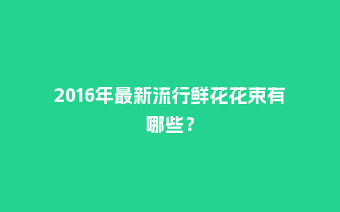 2016年最新流行鲜花花束有哪些?_送礼知识_第1张_酷尚品 2016年最新流行鲜花花束有哪些?_https://www.kushangpin.com_送礼知识_第1张