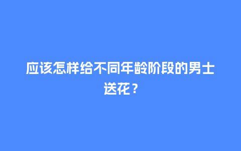 应该怎样给不同年龄阶段的男士送花?_送礼知识_第1张_酷尚品 应该怎样给不同年龄阶段的男士送花?_https://www.kushangpin.com_送礼知识_第1张
