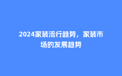 2024家装流行趋势,家装市场的发展趋势_服装百科_第1张_酷尚品 2024家装流行趋势,家装市场的发展趋势_https://www.kushangpin.com_服装百科_第1张
