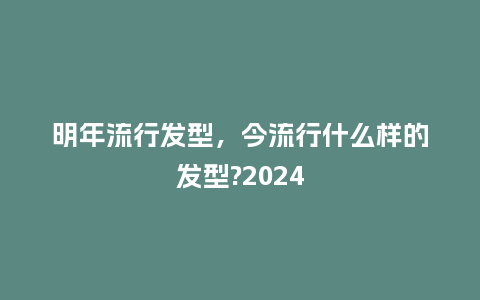 明年流行发型，今流行什么样的发型?2024_http://www.kushangpin.com_服装百科_第1张