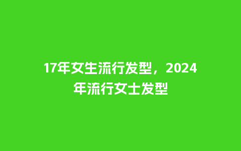 17年女生流行发型，2024年流行女士发型_https://www.kushangpin.com_服装百科_第1张