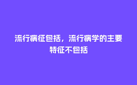 流行病征包括，流行病学的主要特征不包括_http://www.kushangpin.com_服装百科_第1张