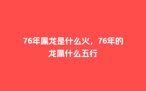 76年属龙是什么火,76年的龙属什么五行_服装百科_第1张_酷尚品 76年属龙是什么火,76年的龙属什么五行_http://www.kushangpin.com_服装百科_第1张