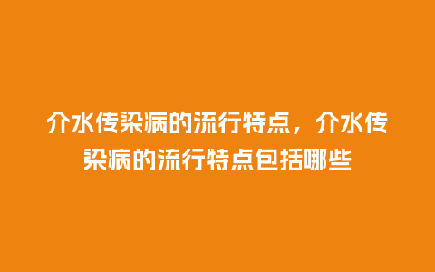 介水传染病的流行特点,介水传染病的流行特点包括哪些_服装百科_第1张_酷尚品 介水传染病的流行特点,介水传染病的流行特点包括哪些_https://www.kushangpin.com_服装百科_第1张