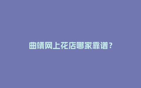 曲靖网上花店哪家靠谱？_https://www.kushangpin.com_送礼知识_第1张