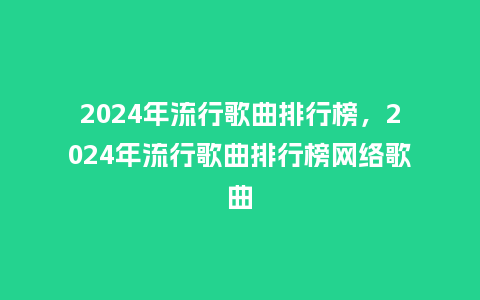 2024年流行歌曲排行榜,2024年流行歌曲排行榜网络歌曲_服装百科_第1张_酷尚品 2024年流行歌曲排行榜,2024年流行歌曲排行榜网络歌曲_https://www.kushangpin.com_服装百科_第1张