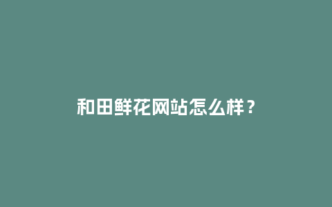 和田鲜花网站怎么样？_http://www.kushangpin.com_送礼知识_第1张